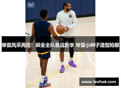 穆雷风采再现！掘金全队备战新季 穆雷小辫子造型抢眼